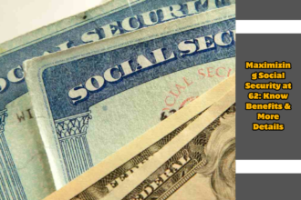 Maximizing Social Security at 62 Know Benefits & More Details