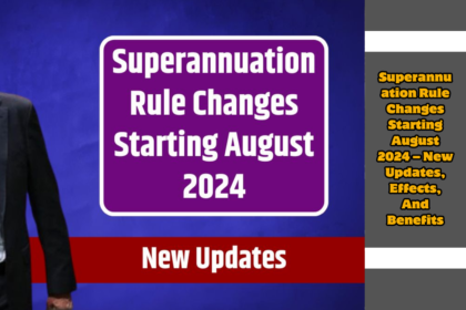 Superannuation Rule Changes Starting August 2024 – New Updates, Effects, And Benefits